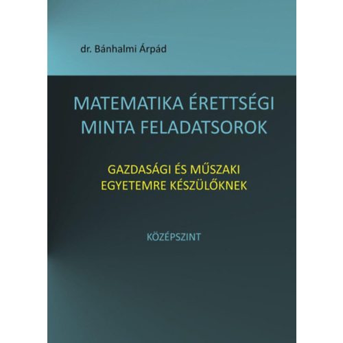 MATEMATIKA ÉRETTSÉGI MINTA FELADATSOROK - GAZDASÁGI ÉS MŰSZAKI EGYETEMRE KÉSZÜLŐKNEK /KÖZÉPSZINT