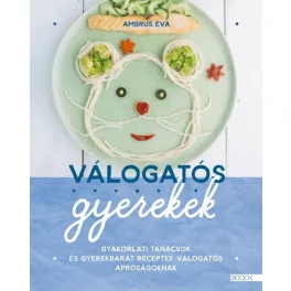   Válogatós gyerekek - Gyakorlati tanácsok és gyerekbarát receptek válogatós apróságoknak