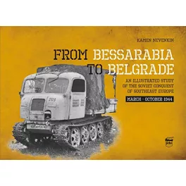   From Bessarabia to Belgrade - An Illustrated Study of the Soviet Conquest of Southeast Europe, March-October 1944