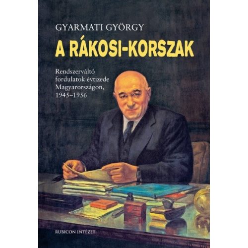 A Rákosi-korszak. - Rendszerváltó fordulatok évtizede Magyarországon 1945-1956 (3. kiadás)