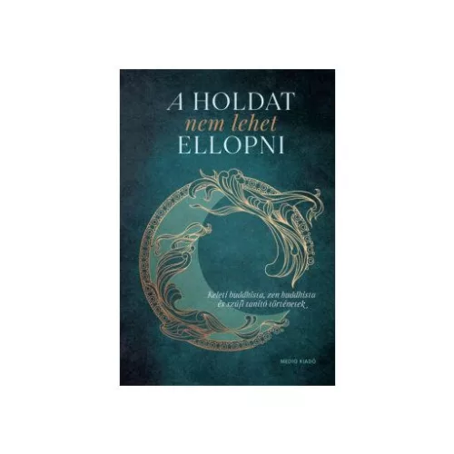 A Holdat nem lehet ellopni - Keleti buddhista, zen buddhista és szúfi tanító történetek