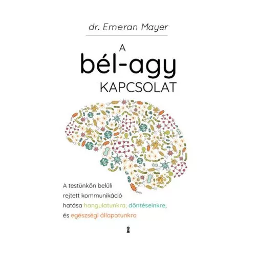 A bél-agy kapcsolat - A testünkön belüli rejtett kommunikáció hatása hangulatunkra, döntéseinkre és egészségi állapotunk