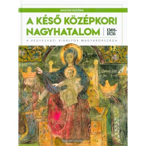 A késő középkori nagyhatalom 1301-1526 - A vegyesházi királyok Magyarországa /Magyar História 3.