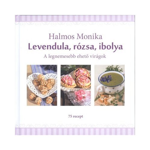 Levendula, rózsa, ibolya /A legnemesebb ehető virágok - 75 recept