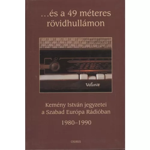 ...és a 49 méteres rövidhullámon /Kemény István jegyzetei a Szabad Európa Rádióban 1980-1990