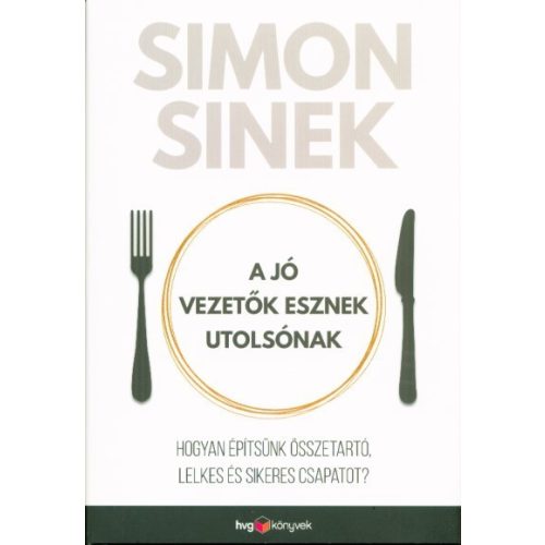 A jó vezetők esznek utolsónak /Hogyan építsünk összetartó, lelkes és sikeres csapatot?