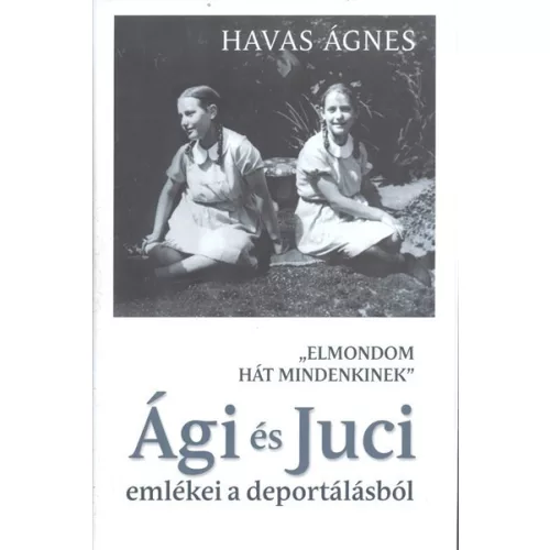 Ági és Juci emlékei a deportálásból /"Elmondom hát mindenkinek"