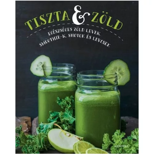 Tiszta és zöld /Egészséges zöld levek, smoothie-k, shotok és levesek