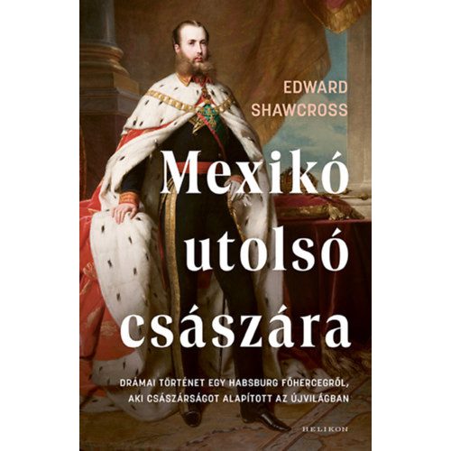 Mexikó utolsó császára - Drámai történet egy Habsburg főhercegről, aki császárságot alapított az Újvilágban