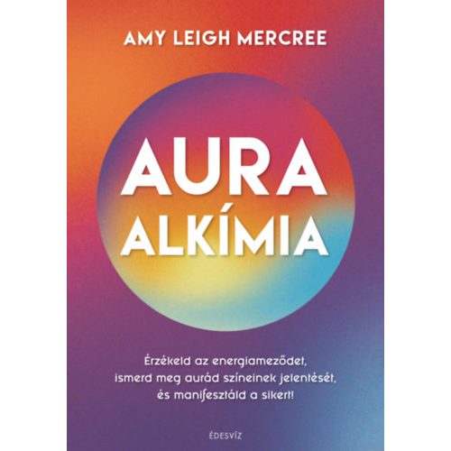 Auraalkímia - Érzékeld az energiameződet, ismerd meg aurád színeinek jelentését és manifesztáld a sikert!