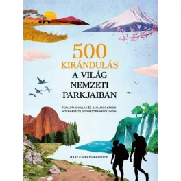   500 kirándulás a világ nemzeti parkjaiban - Túraútvonalak és barangolások a természet legvonzóbb helyszínein