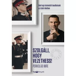   Szolgálj, hogy vezethess! - Amit egy katonától tanulhatunk az üzleti életben (bővített kiadás)