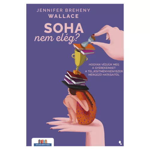 Soha nem elég - Hogyan védjük meg a gyerekeinket a teljesítménykényszer mérgező hatásaitól - Szülők könyvtára