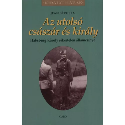 AZ UTOLSÓ CSÁSZÁR ÉS KIRÁLY - HABSBURG KÁROLY SIKERTELEN ÁLLAMCSÍNYE /KIRÁLYI HÁZAK