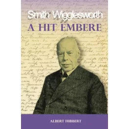   A hit embere - Smith Wigglesworth - Mi volt Smith Wigglesworth erejének titka?