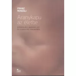   Aranykapu az életbe /Gyógyulás a magzati lét és a szülés traumáiból