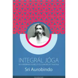   INTEGRÁL JÓGA /SRI AUROBINDO ELMÉLETI ÉS GYAKORLATI TANÍTÁSA