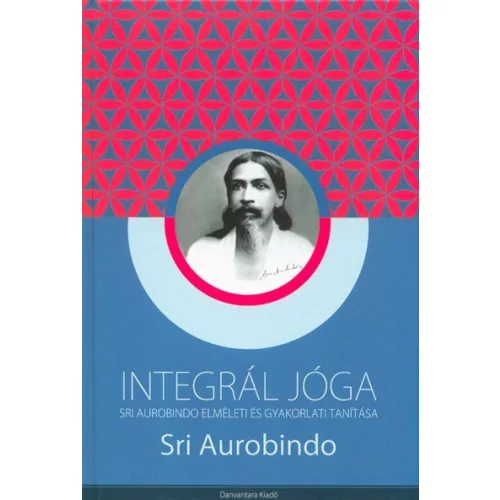 INTEGRÁL JÓGA /SRI AUROBINDO ELMÉLETI ÉS GYAKORLATI TANÍTÁSA
